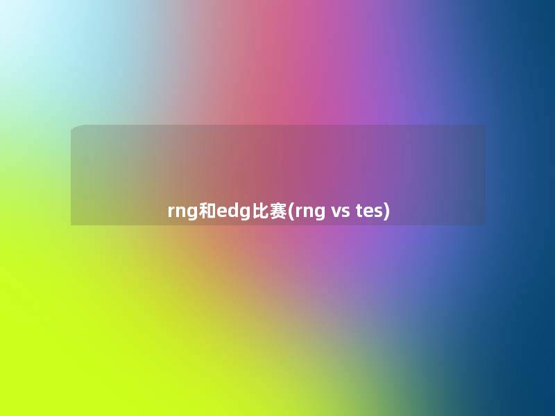 rng和edg比赛(rng vs tes) rng和edg比赛(rng vs tes)