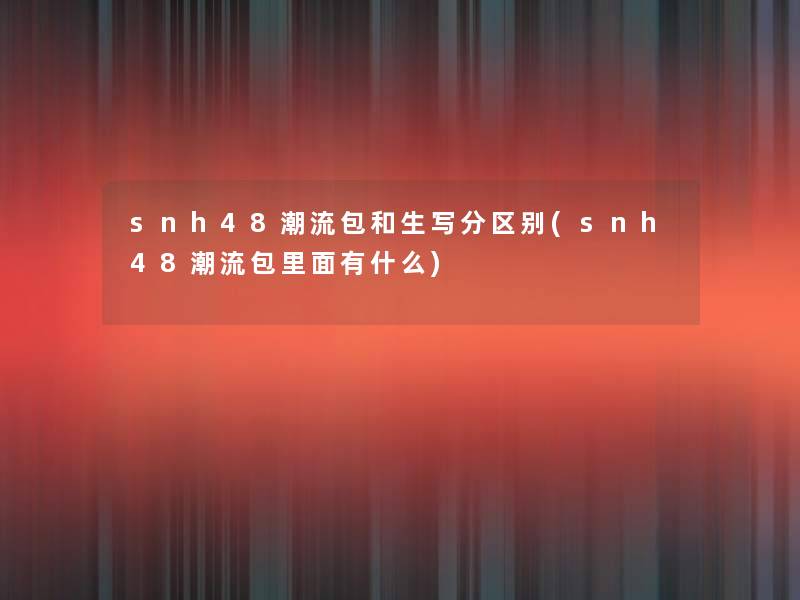 snh48潮流包和生写分区别(snh48潮流包里面有什么) snh48潮流包和生写分区别(snh48潮流包里面有什么)