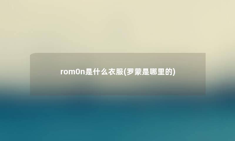 rom0n是什么衣服(罗蒙是哪里的)