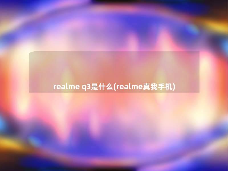 realme q3是什么(realme真我手机) realme q3是什么(realme真我手机)