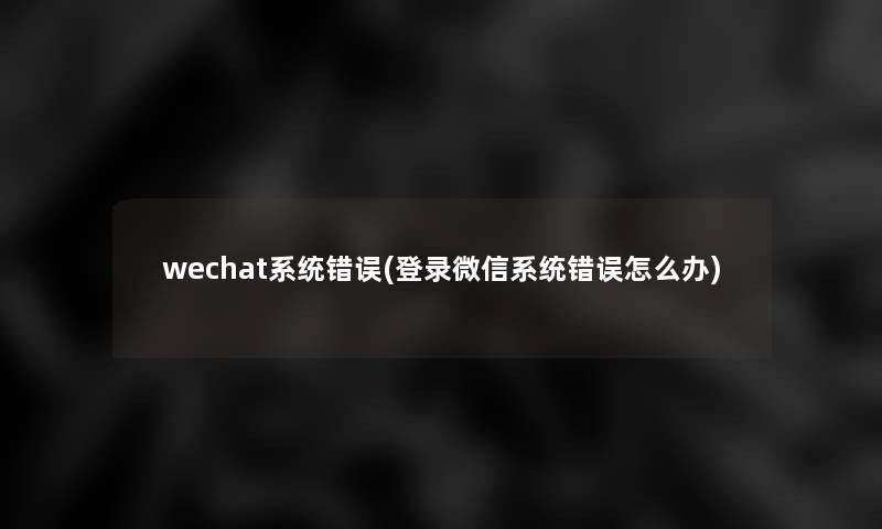 wechat系统错误(登录微信系统错误怎么办)