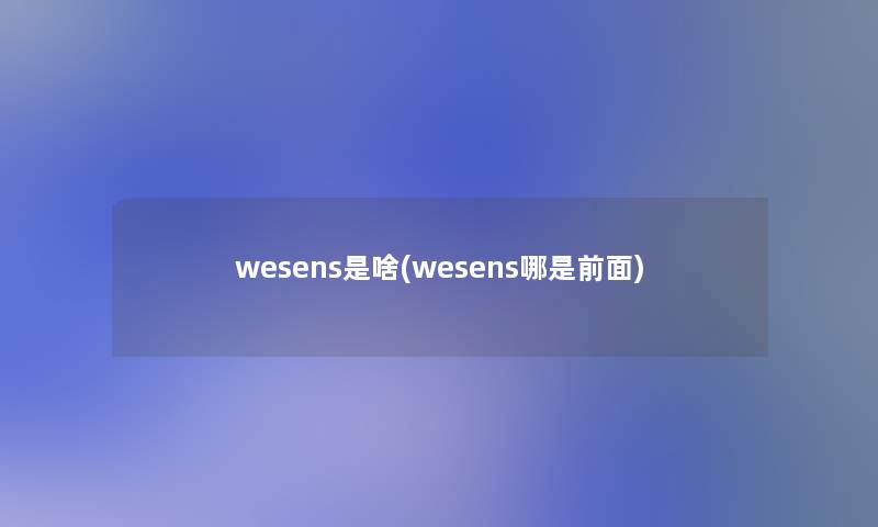 wesens是啥(wesens哪是前面) wesens是啥(wesens哪是前面)