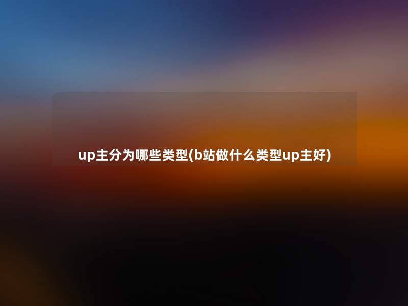 up主分为哪些类型(b站做什么类型up主好) up主分为哪些类型(b站做什么类型up主好)