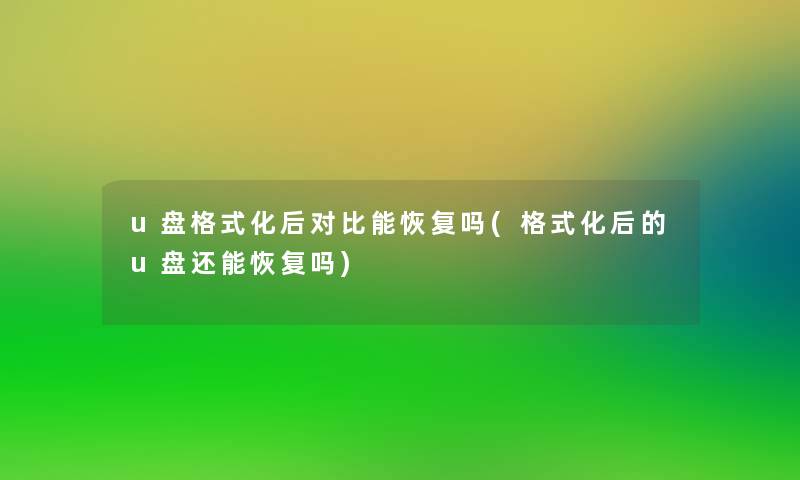 u盘格式化后对比能恢复吗(格式化后的u盘还能恢复吗) u盘格式化后对比能恢复吗(格式化后的u盘还能恢复吗)