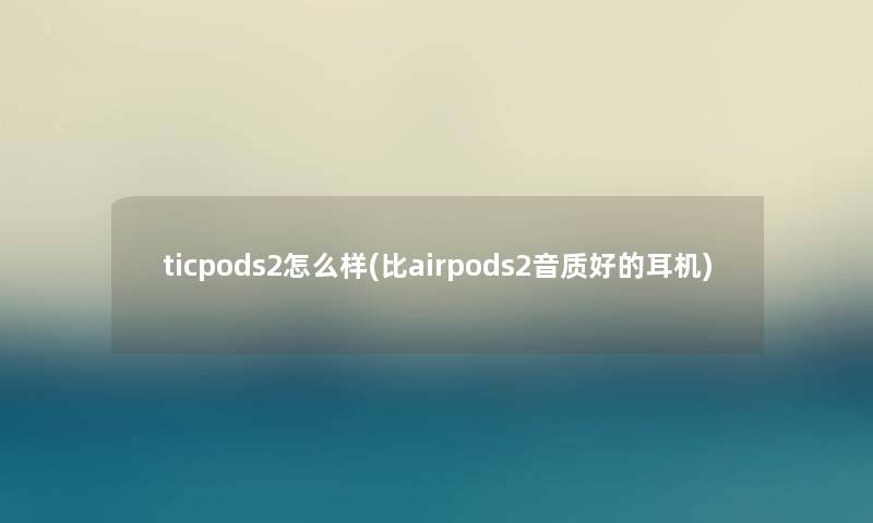 ticpods2怎么样(比airpods2音质好的耳机) ticpods2怎么样(比airpods2音质好的耳机)