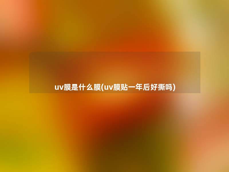 uv膜是什么膜(uv膜贴一年后好撕吗) uv膜是什么膜(uv膜贴一年后好撕吗)