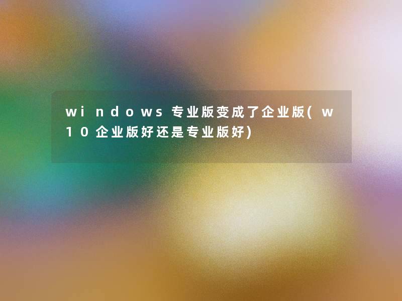 windows专业版变成了企业版(w10企业版好还是专业版好) windows专业版变成了企业版(w10企业版好还是专业版好)
