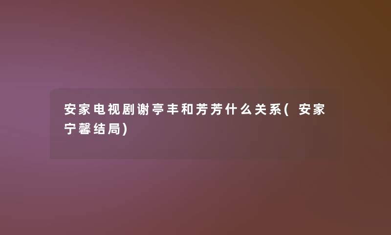 安家电视剧谢亭丰和芳芳什么关系(安家宁馨结局) 安家电视剧谢亭丰和芳芳什么关系(安家宁馨结局)