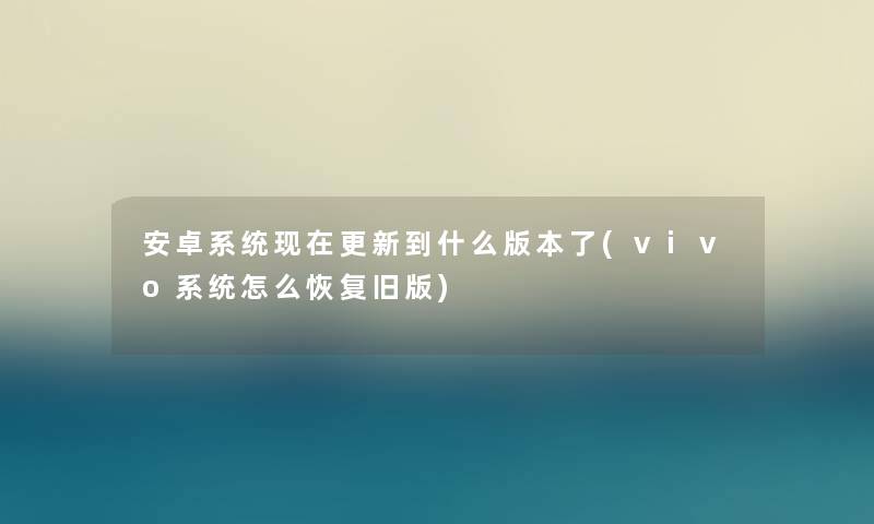 安卓系统现在更新到什么版本了(vivo系统怎么恢复旧版)