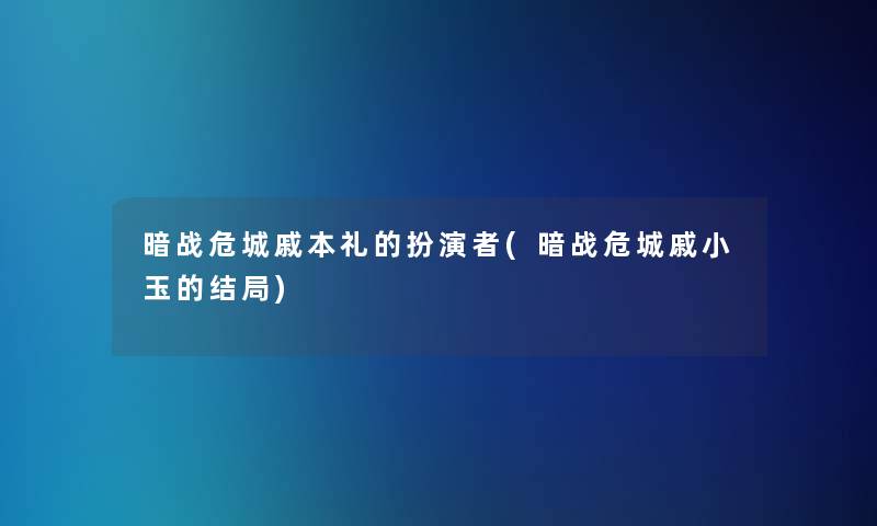 暗战危城戚本礼的扮演者(暗战危城戚小玉的结局)