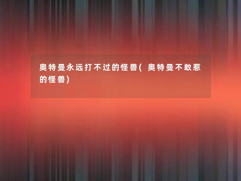 奥特曼永远打不过的怪兽(奥特曼不敢惹的怪兽)