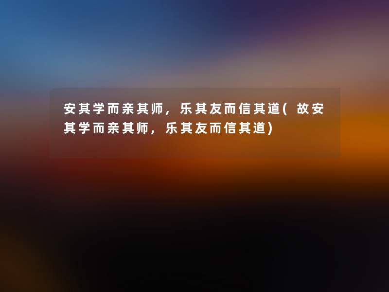 安其学而亲其师,乐其友而信其道(故安其学而亲其师,乐其友而信其道) 安其学而亲其师,乐其友而信其道(故安其学而亲其师,乐其友而信其道)