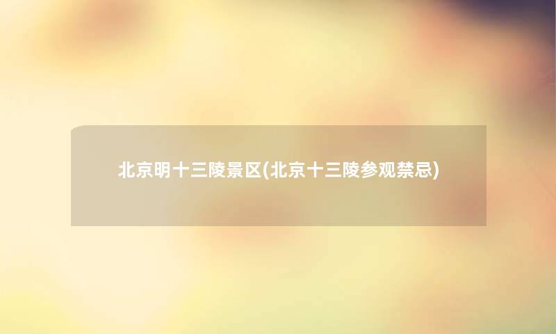 北京明十三陵景区(北京十三陵参观禁忌)