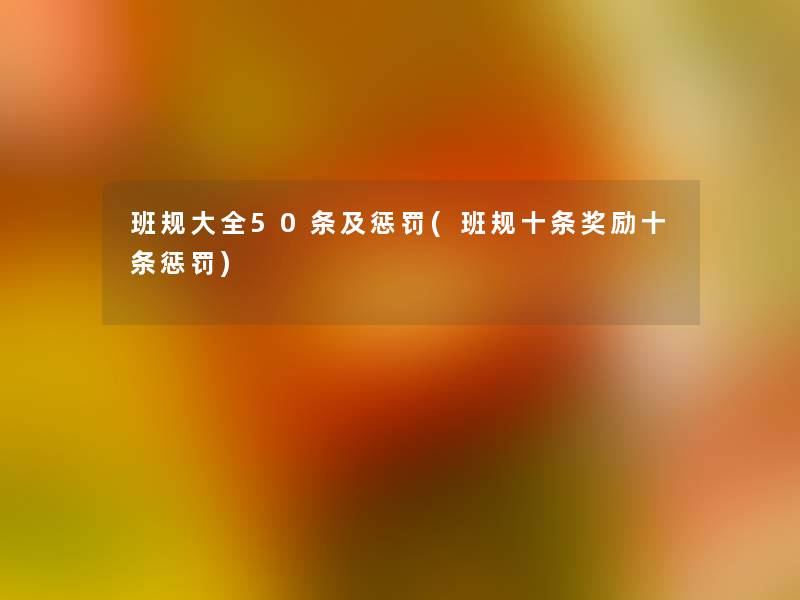 班规大全50条及惩罚(班规十条奖励十条惩罚) 班规大全50条及惩罚(班规十条奖励十条惩罚)