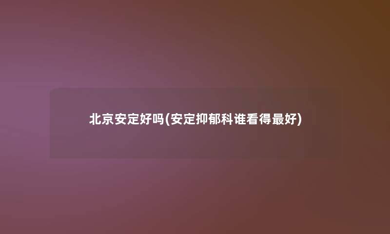 北京安定好吗(安定抑郁科谁看得好) 北京安定好吗(安定抑郁科谁看得好)