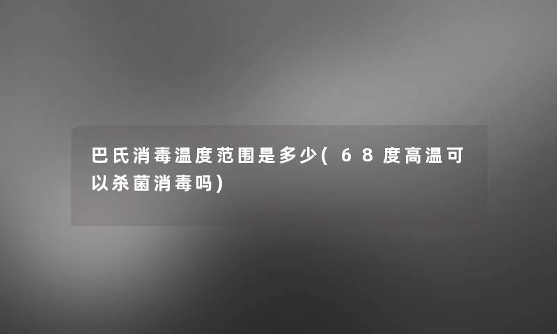巴氏消毒温度范围是多少(68度高温可以杀菌消毒吗) 巴氏消毒温度范围是多少(68度高温可以杀菌消毒吗)
