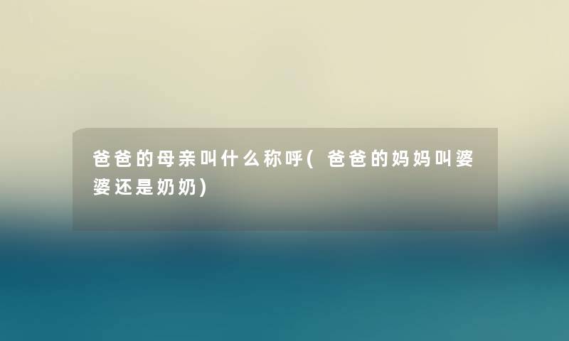 爸爸的母亲叫什么称呼(爸爸的妈妈叫婆婆还是奶奶) 爸爸的母亲叫什么称呼(爸爸的妈妈叫婆婆还是奶奶)