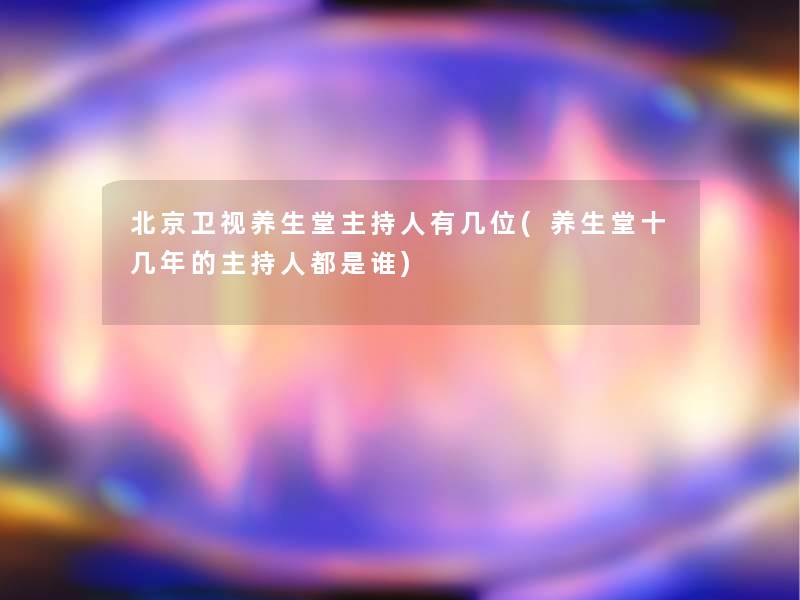 北京卫视养生堂主持人有几位(养生堂十几年的主持人都是谁) 北京卫视养生堂主持人有几位(养生堂十几年的主持人都是谁)