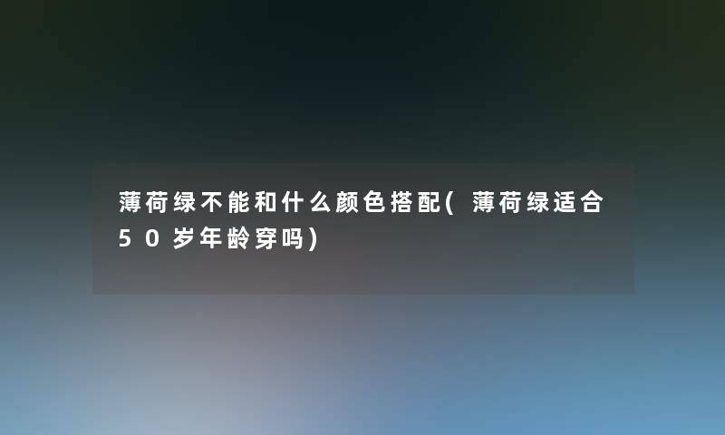 薄荷绿不能和什么颜色搭配(薄荷绿适合50岁年龄穿吗)