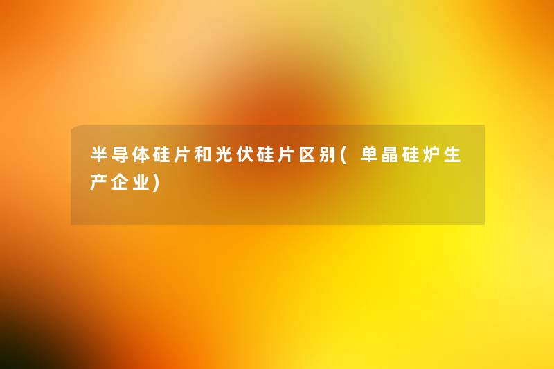 半导体硅片和光伏硅片区别(单晶硅炉生产企业) 半导体硅片和光伏硅片区别(单晶硅炉生产企业)