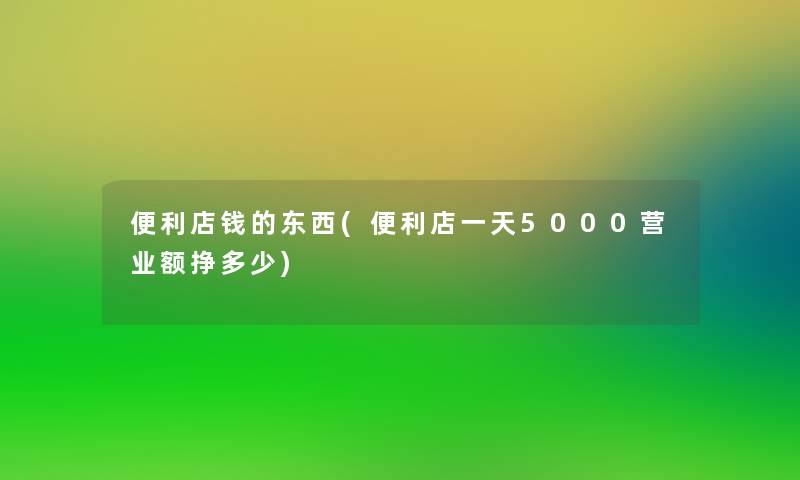 便利店钱的东西(便利店一天5000营业额挣多少) 便利店钱的东西(便利店一天5000营业额挣多少)