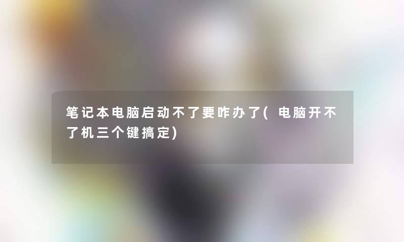 笔记本电脑启动不了要咋办了(电脑开不了机三个键搞定) 笔记本电脑启动不了要咋办了(电脑开不了机三个键搞定)