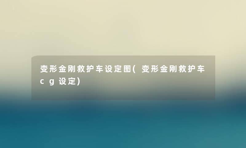 变形金刚救护车设定图(变形金刚救护车cg设定) 变形金刚救护车设定图(变形金刚救护车cg设定)
