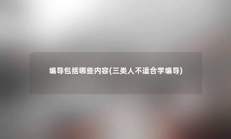 编导包括哪些内容(三类人不适合学编导) 编导包括哪些内容(三类人不适合学编导)