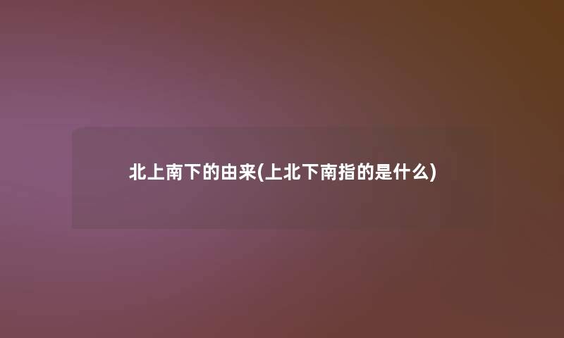 北上南下的由来(上北下南指的是什么)