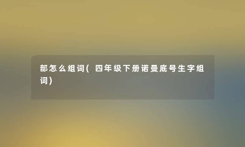 部怎么组词(四年级下册诺曼底号生字组词) 部怎么组词(四年级下册诺曼底号生字组词)