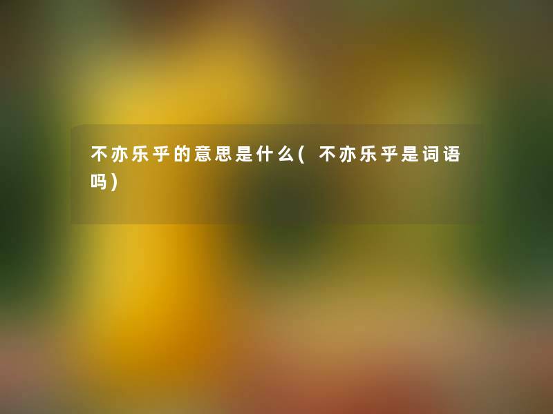 不亦乐乎的意思是什么(不亦乐乎是词语吗) 不亦乐乎的意思是什么(不亦乐乎是词语吗)