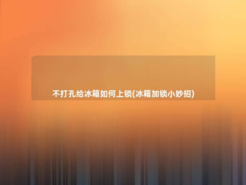不打孔给冰箱如何上锁(冰箱加锁小妙招) 不打孔给冰箱如何上锁(冰箱加锁小妙招)