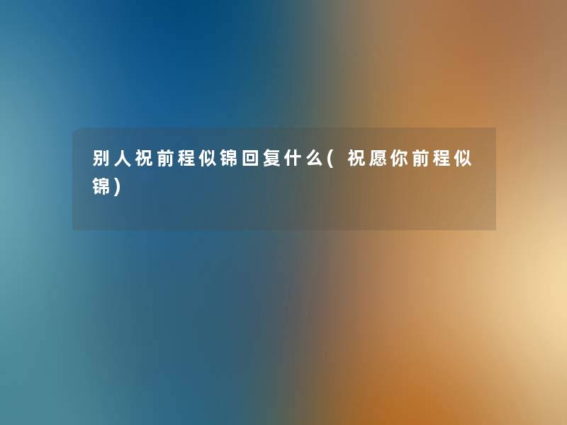 别人祝前程似锦回复什么(祝愿你前程似锦) 别人祝前程似锦回复什么(祝愿你前程似锦)