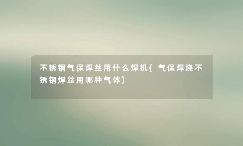 不锈钢气保焊丝用什么焊机(气保焊烧不锈钢焊丝用哪种气体) 不锈钢气保焊丝用什么焊机(气保焊烧不锈钢焊丝用哪种气体)