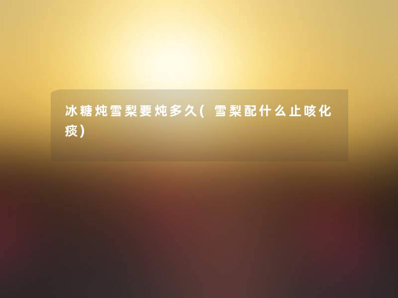 冰糖炖雪梨要炖多久(雪梨配什么止咳化痰)