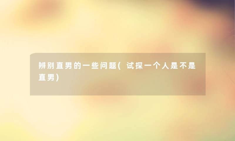 辨别直男的一些问题(试探一个人是不是直男) 辨别直男的一些问题(试探一个人是不是直男)