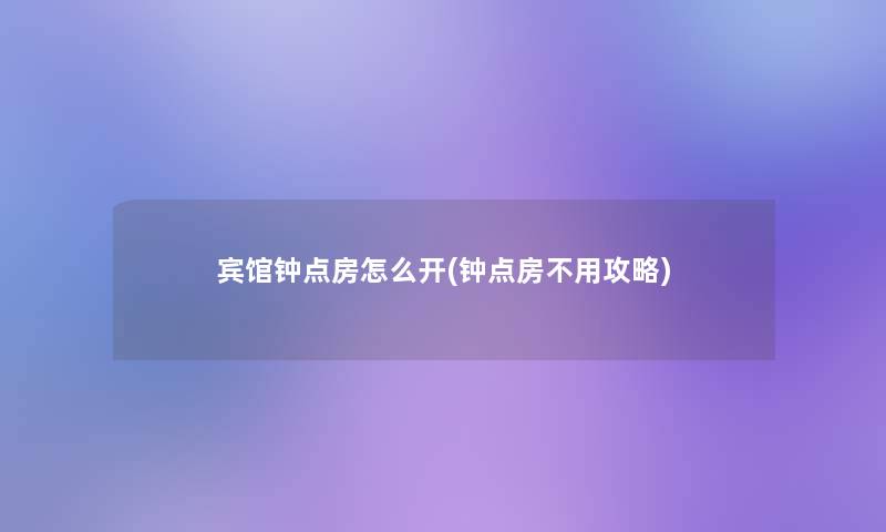 宾馆钟点房怎么开(钟点房不用攻略)