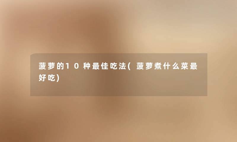 菠萝的10种理想吃法(菠萝煮什么菜好吃) 菠萝的10种理想吃法(菠萝煮什么菜好吃)
