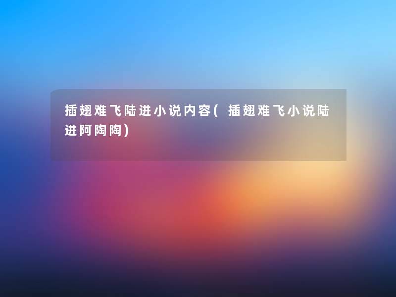 插翅难飞陆进小说内容(插翅难飞小说陆进阿陶陶)