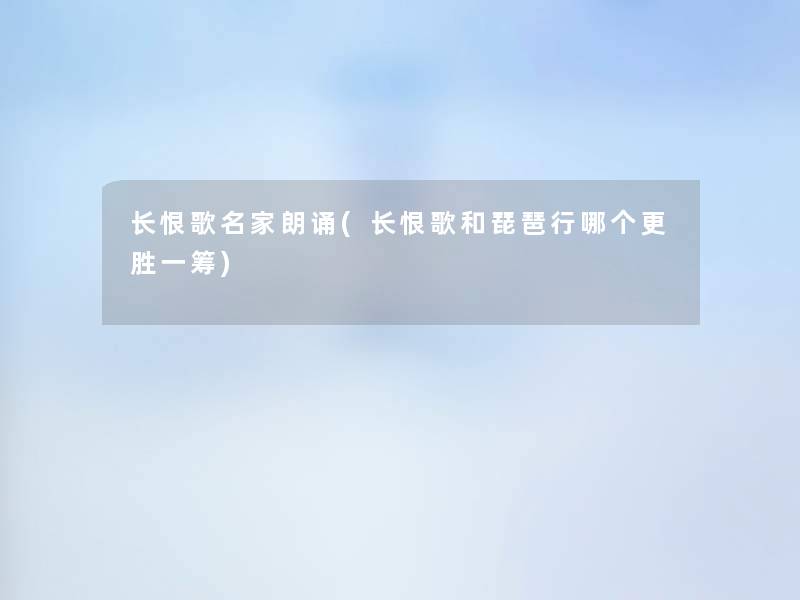 长恨歌名家朗诵(长恨歌和琵琶行哪个更胜一筹) 长恨歌名家朗诵(长恨歌和琵琶行哪个更胜一筹)