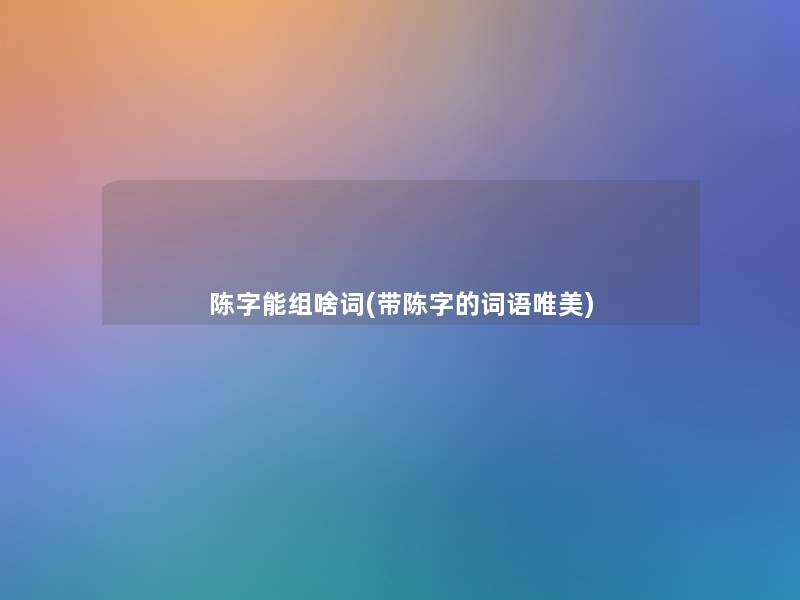 陈字能组啥词(带陈字的词语唯美) 陈字能组啥词(带陈字的词语唯美)