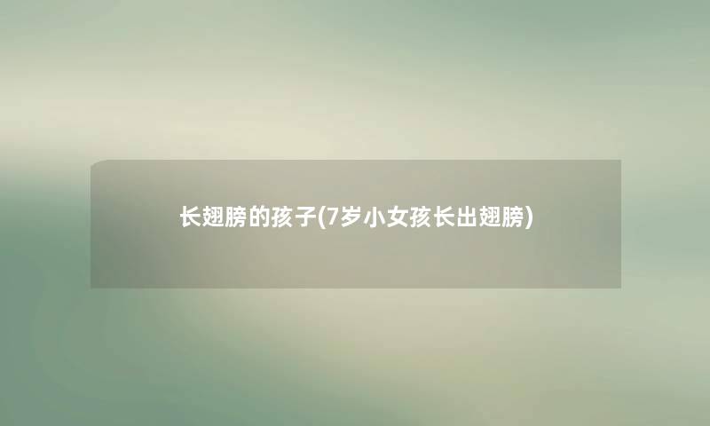 长翅膀的孩子(7岁小女孩长出翅膀) 长翅膀的孩子(7岁小女孩长出翅膀)