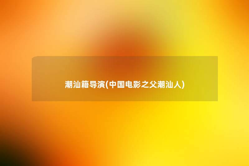 潮汕籍导演(中国电影之父潮汕人)