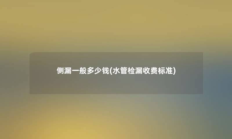 侧漏一般多少钱(水管检漏收费标准) 侧漏一般多少钱(水管检漏收费标准)