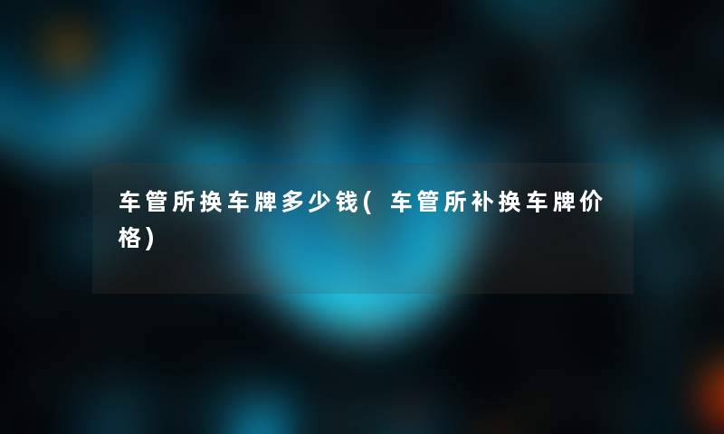 车管所换车牌多少钱(车管所补换车牌价格)