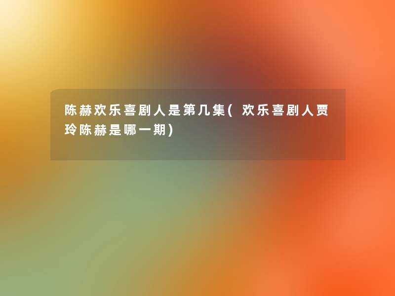 陈赫欢乐喜剧人是第几集(欢乐喜剧人贾玲陈赫是哪一期) 陈赫欢乐喜剧人是第几集(欢乐喜剧人贾玲陈赫是哪一期)