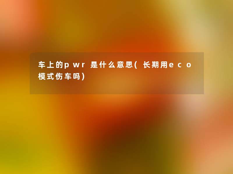 车上的pwr是什么意思(长期用eco模式伤车吗) 车上的pwr是什么意思(长期用eco模式伤车吗)