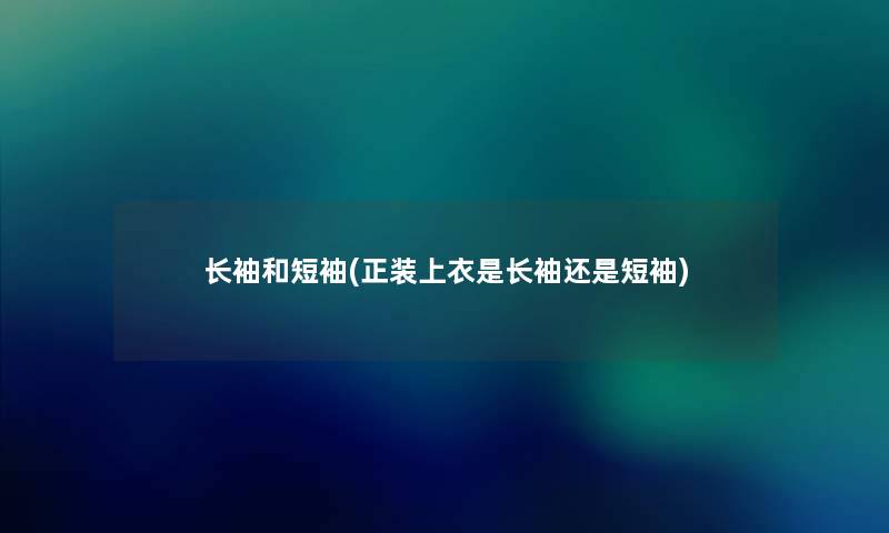 长袖和短袖(正装上衣是长袖还是短袖) 长袖和短袖(正装上衣是长袖还是短袖)