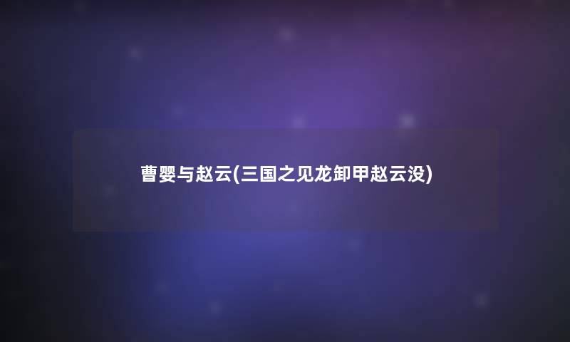 曹婴与赵云(三国之见龙卸甲赵云没) 曹婴与赵云(三国之见龙卸甲赵云没)