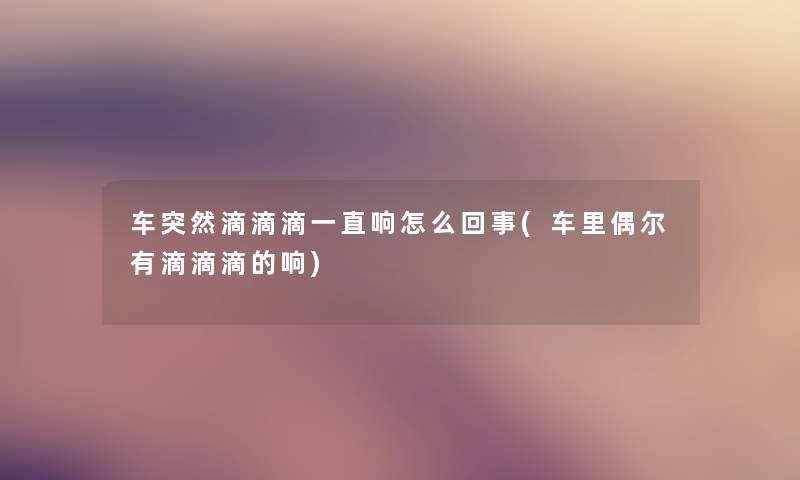 车突然滴滴滴一直响怎么回事(车里偶尔有滴滴滴的响) 车突然滴滴滴一直响怎么回事(车里偶尔有滴滴滴的响)